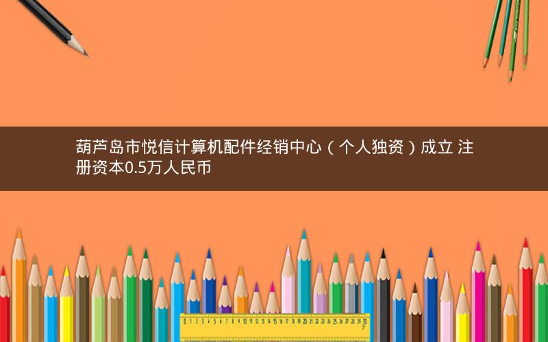葫芦岛市悦信计算机配件经销中心（个人独资）成立 注册资本0.5万人民币