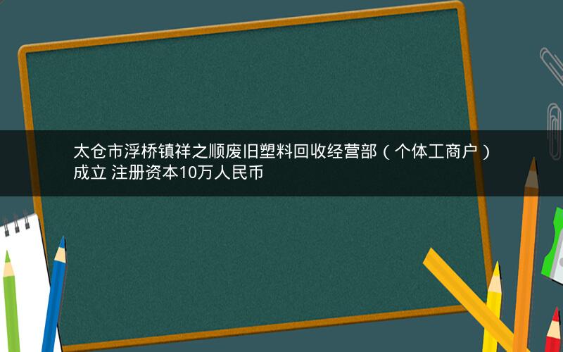 太仓市浮桥镇祥之顺废旧塑料回收经营部（个体工商户）成立 注册资本10万人民币