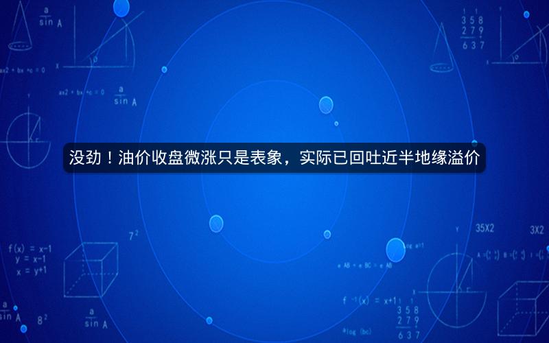 没劲！油价收盘微涨只是表象，实际已回吐近半地缘溢价