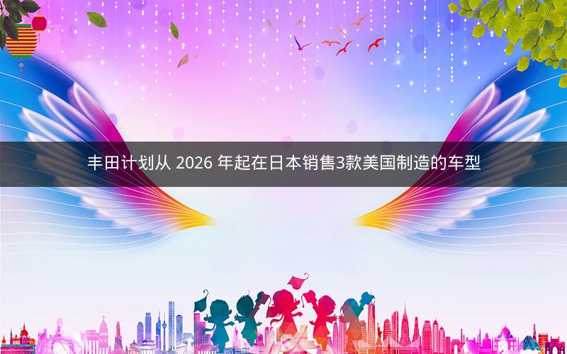 丰田计划从 2026 年起在日本销售3款美国制造的车型