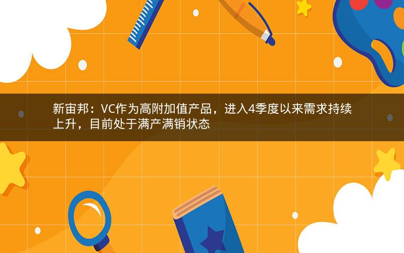 新宙邦：VC作为高附加值产品，进入4季度以来需求持续上升，目前处于满产满销状态