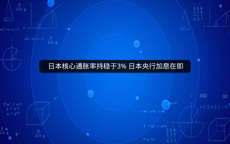 日本核心通胀率持稳于3% 日本央行加息在即