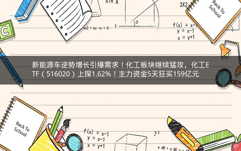 新能源车逆势增长引爆需求！化工板块继续猛攻，化工ETF（516020）上探1.62%！主力资金5天狂买159亿元