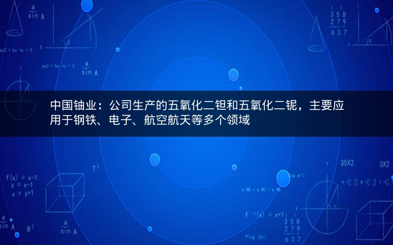 中国铀业：公司生产的五氧化二钽和五氧化二铌，主要应用于钢铁、电子、航空航天等多个领域