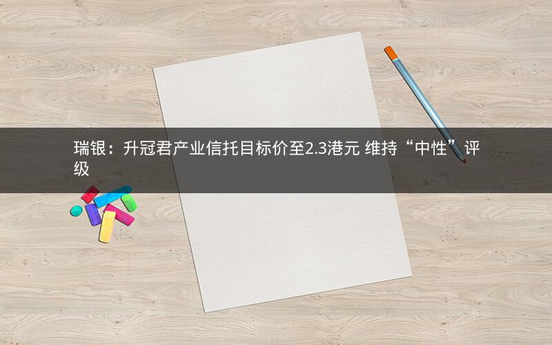 瑞银:升冠君产业信托目标价至2.3港元 维持“中性”评级 瑞银:升冠君产业信托目标价至2.3港元 维持“中性”评级