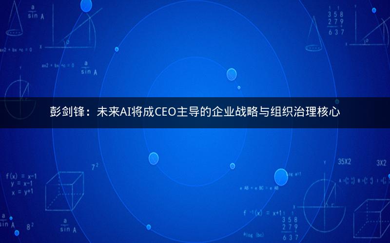 彭剑锋：未来AI将成CEO主导的企业战略与组织治理核心