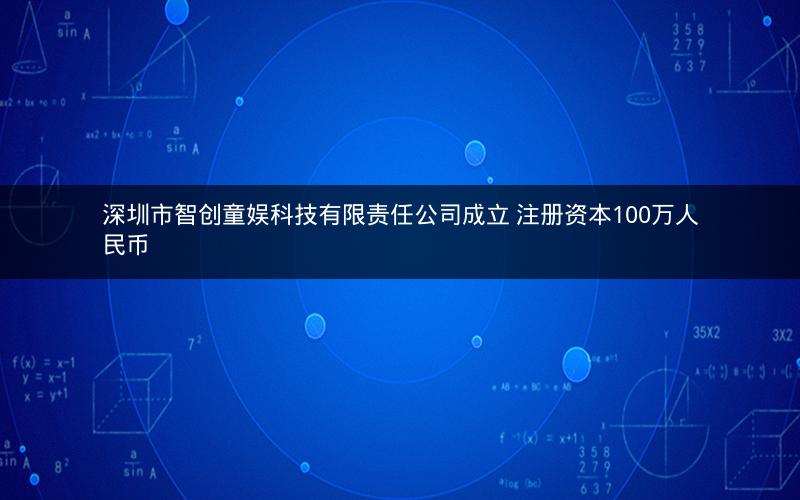 深圳市智创童娱科技有限责任公司成立 注册资本100万人民币