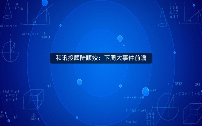 和讯投顾陆顺姣：下周大事件前瞻