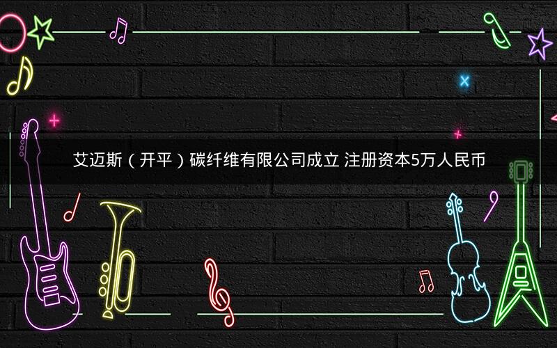 艾迈斯（开平）碳纤维有限公司成立 注册资本5万人民币