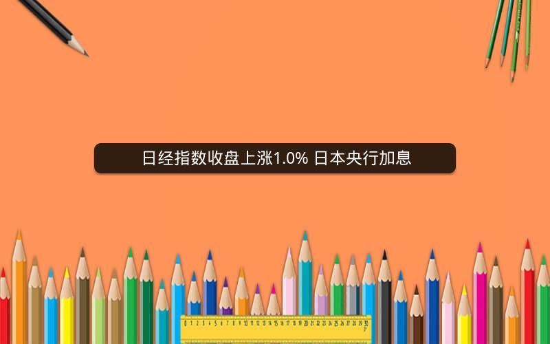 日经指数收盘上涨1.0% 日本央行加息