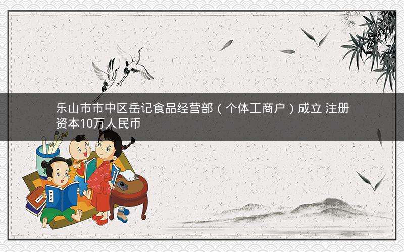乐山市市中区岳记食品经营部（个体工商户）成立 注册资本10万人民币
