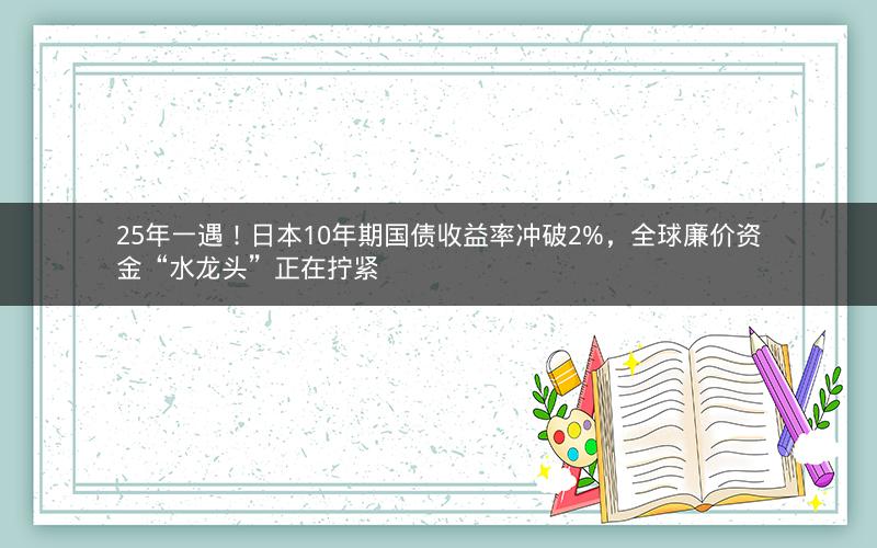25年一遇！日本10年期国债收益率冲破2%，全球廉价资金“水龙头”正在拧紧
