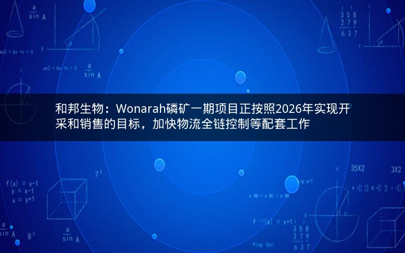 和邦生物：Wonarah磷矿一期项目正按照2026年实现开采和销售的目标，加快物流全链控制等配套工作