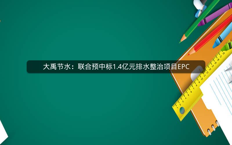 大禹节水：联合预中标1.4亿元排水整治项目EPC
