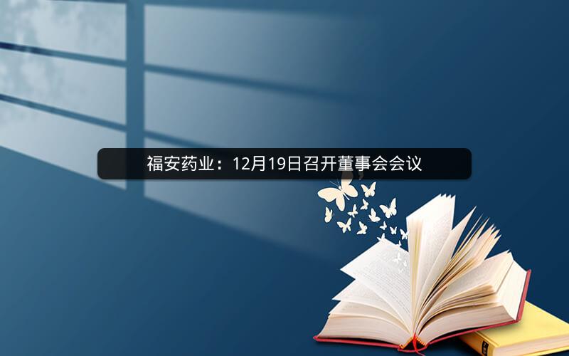 福安药业：12月19日召开董事会会议