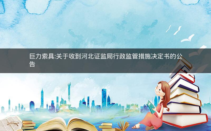 巨力索具:关于收到河北证监局行政监管措施决定书的公告