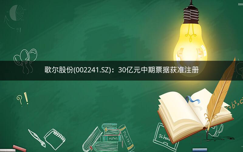 歌尔股份(002241.SZ)：30亿元中期票据获准注册