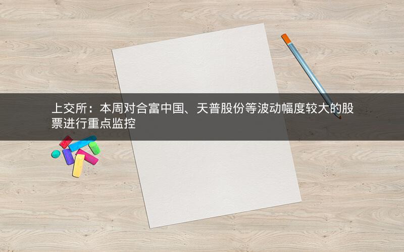 上交所：本周对合富中国、天普股份等波动幅度较大的股票进行重点监控
