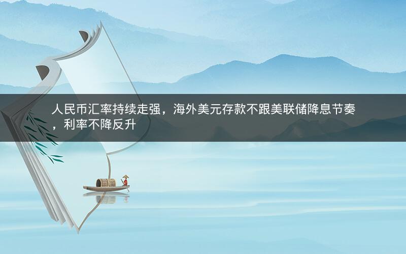 人民币汇率持续走强，海外美元存款不跟美联储降息节奏，利率不降反升