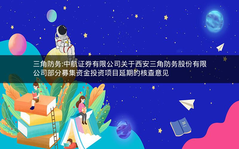 三角防务:中航证券有限公司关于西安三角防务股份有限公司部分募集资金投资项目延期的核查意见