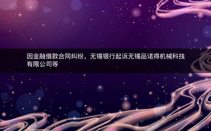 因金融借款合同纠纷，无锡银行起诉无锡品诺得机械科技有限公司等