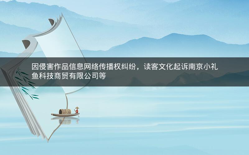 因侵害作品信息网络传播权纠纷，读客文化起诉南京小礼鱼科技商贸有限公司等