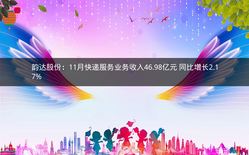 韵达股份：11月快递服务业务收入46.98亿元 同比增长2.17%