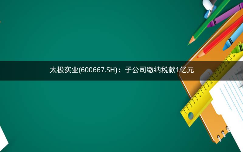 太极实业(600667.SH)：子公司缴纳税款1亿元
