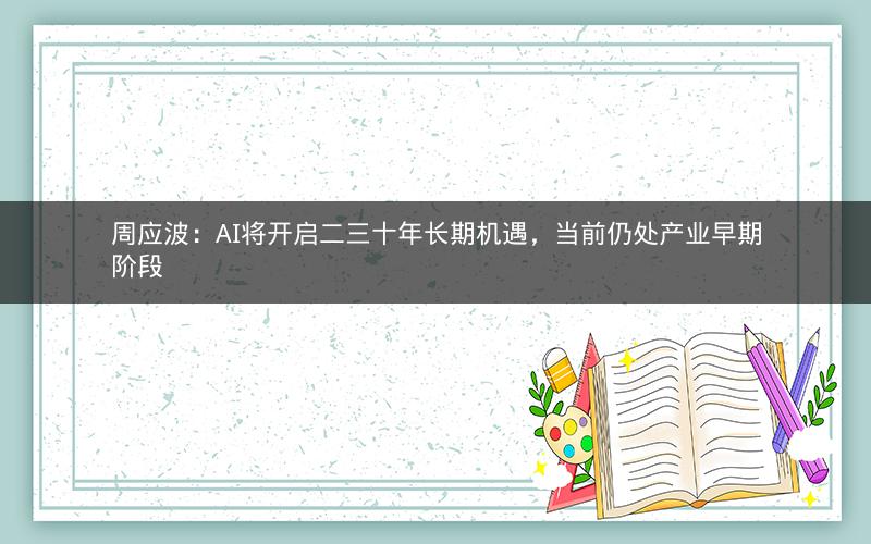 周应波：AI将开启二三十年长期机遇，当前仍处产业早期阶段