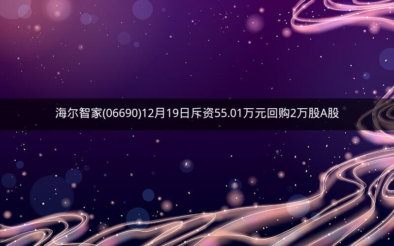 海尔智家(06690)12月19日斥资55.01万元回购2万股A股