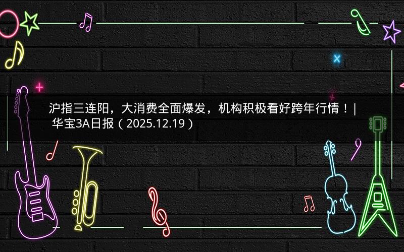 沪指三连阳，大消费全面爆发，机构积极看好跨年行情！| 华宝3A日报（2025.12.19）