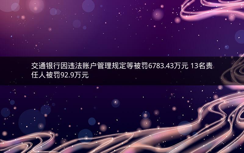 交通银行因违法账户管理规定等被罚6783.43万元 13名责任人被罚92.9万元