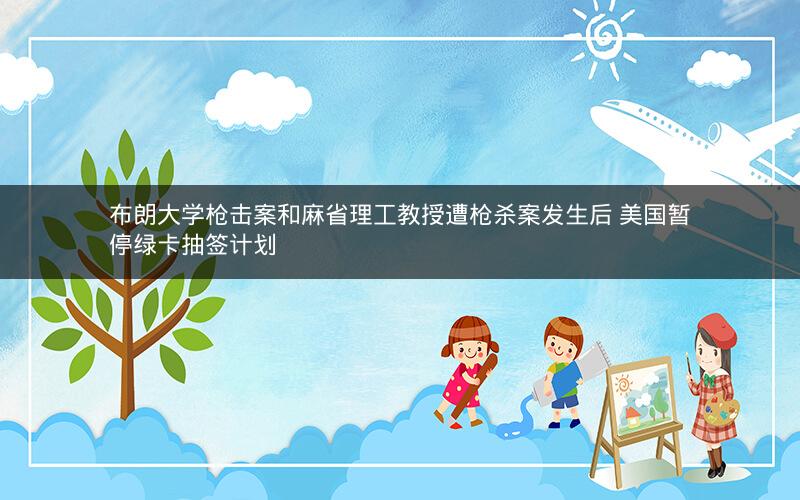 布朗大学枪击案和麻省理工教授遭枪杀案发生后 美国暂停绿卡抽签计划