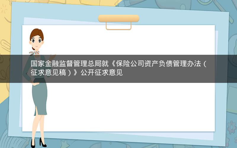 国家金融监督管理总局就《保险公司资产负债管理办法（征求意见稿）》公开征求意见
