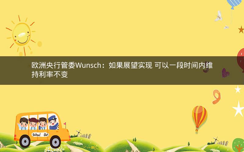 欧洲央行管委Wunsch：如果展望实现 可以一段时间内维持利率不变