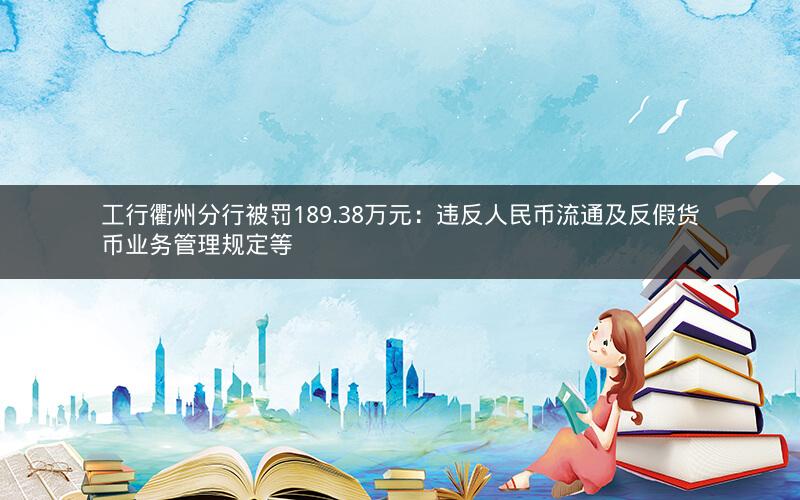 工行衢州分行被罚189.38万元:违反人民币流通及反假货币业务管理规定等 工行衢州分行被罚189.38万元:违反人民币流通及反假货币业务管理规定等