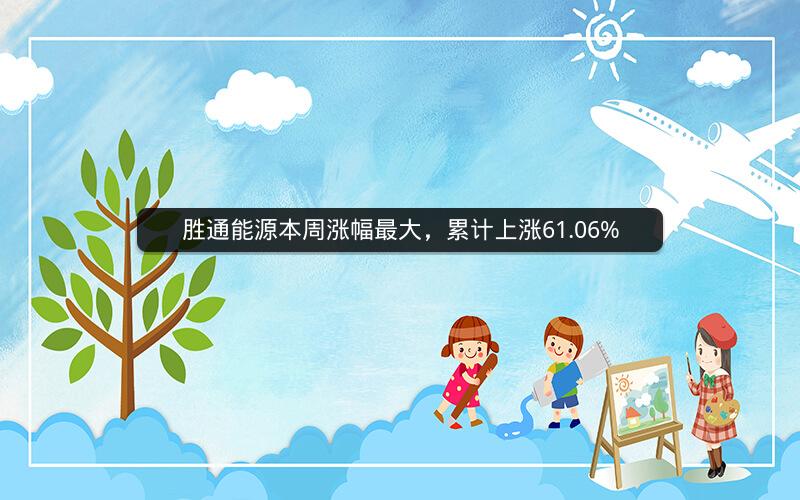 胜通能源本周涨幅最大,累计上涨61.06% 胜通能源本周涨幅最大,累计上涨61.06%