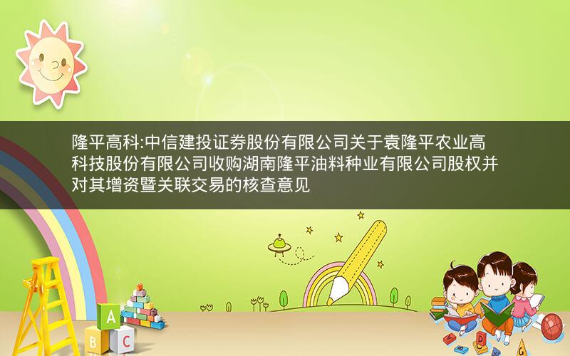 隆平高科:中信建投证券股份有限公司关于袁隆平农业高科技股份有限公司收购湖南隆平油料种业有限公司股权并对其增资暨关联交易的核查意见
