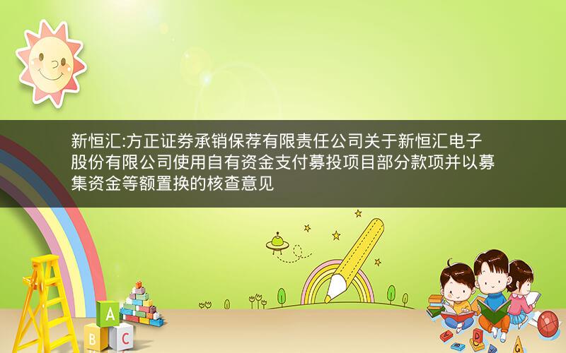 新恒汇:方正证券承销保荐有限责任公司关于新恒汇电子股份有限公司使用自有资金支付募投项目部分款项并以募集资金等额置换的核查意见