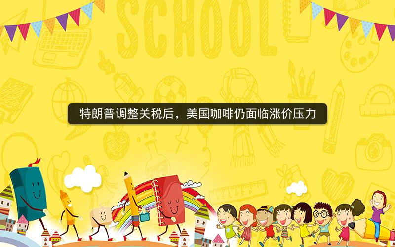 特朗普调整关税后，美国咖啡仍面临涨价压力