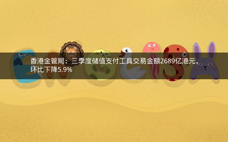 香港金管局：三季度储值支付工具交易金额2689亿港元，环比下降5.9%