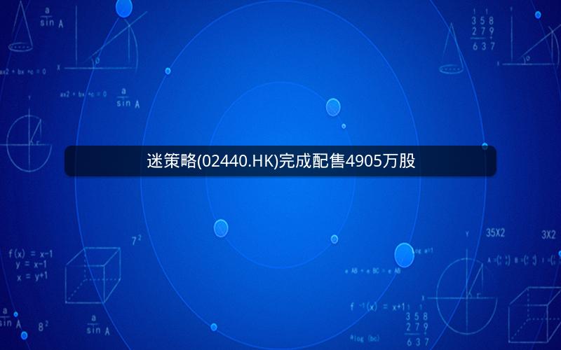 迷策略(02440.HK)完成配售4905万股