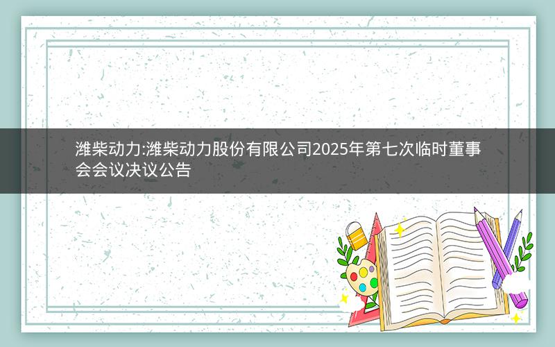 潍柴动力:潍柴动力股份有限公司2025年第七次临时董事会会议决议公告