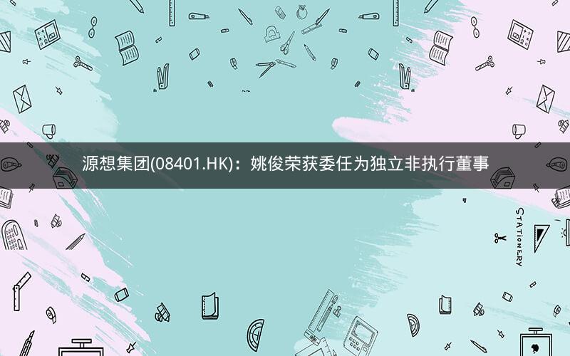 源想集团(08401.HK)：姚俊荣获委任为独立非执行董事