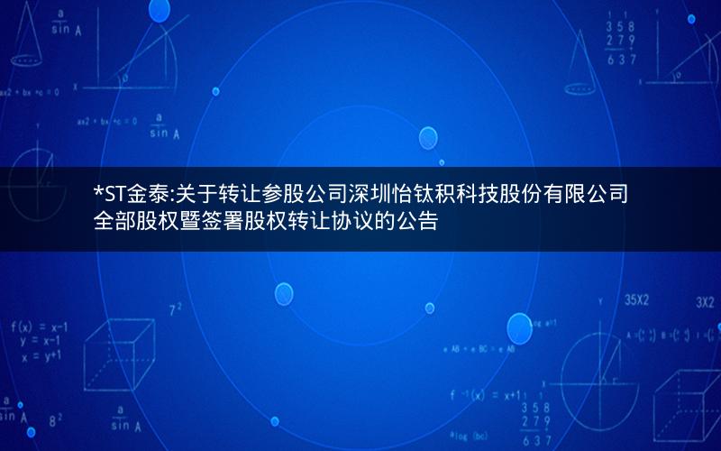 *ST金泰:关于转让参股公司深圳怡钛积科技股份有限公司全部股权暨签署股权转让协议的公告