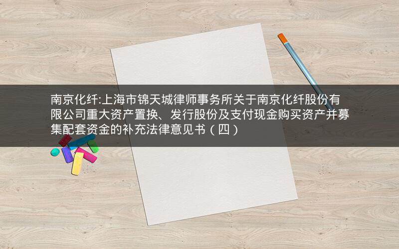 南京化纤:上海市锦天城律师事务所关于南京化纤股份有限公司重大资产置换、发行股份及支付现金购买资产并募集配套资金的补充法律意见书（四）