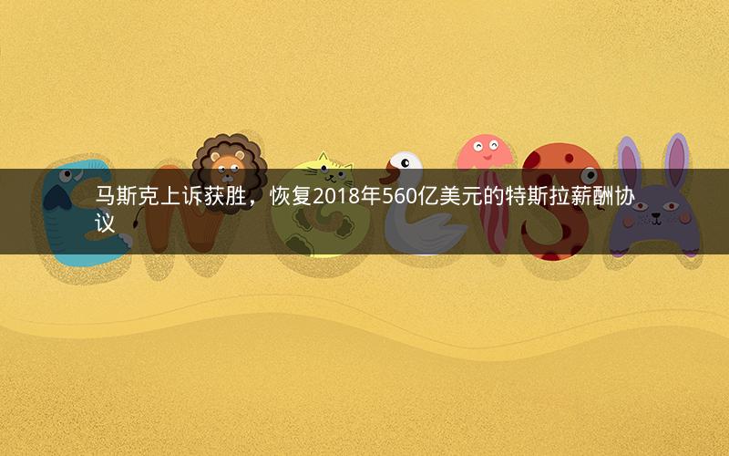 马斯克上诉获胜，恢复2018年560亿美元的特斯拉薪酬协议