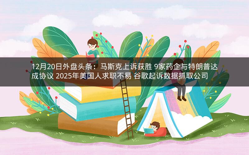 12月20日外盘头条：马斯克上诉获胜 9家药企与特朗普达成协议 2025年美国人求职不易 谷歌起诉数据抓取公司