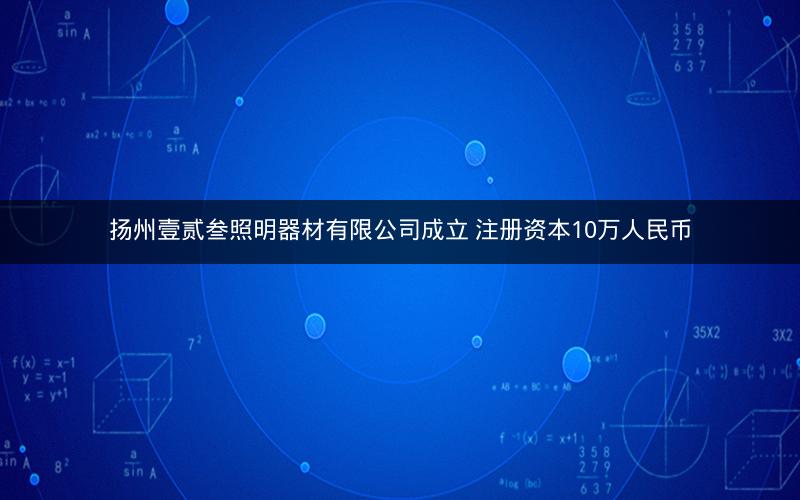 扬州壹贰叁照明器材有限公司成立 注册资本10万人民币