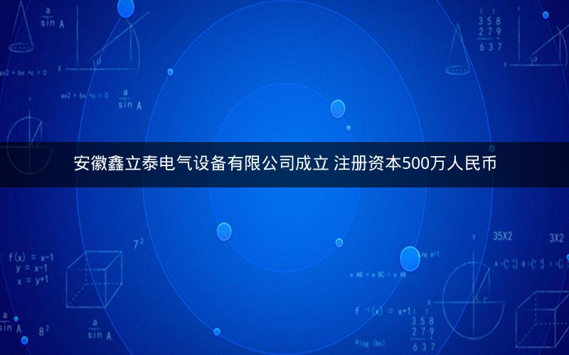 安徽鑫立泰电气设备有限公司成立 注册资本500万人民币